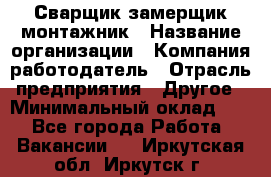 Сварщик-замерщик-монтажник › Название организации ­ Компания-работодатель › Отрасль предприятия ­ Другое › Минимальный оклад ­ 1 - Все города Работа » Вакансии   . Иркутская обл.,Иркутск г.